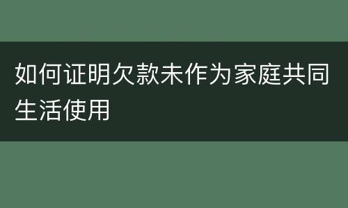 如何证明欠款未作为家庭共同生活使用