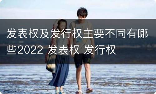 发表权及发行权主要不同有哪些2022 发表权 发行权