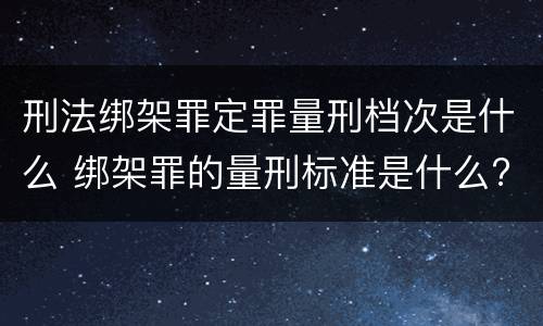 刑法绑架罪定罪量刑档次是什么 绑架罪的量刑标准是什么?