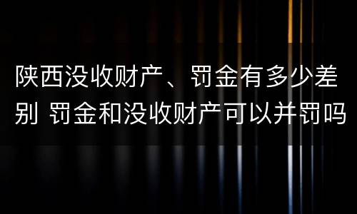 陕西没收财产、罚金有多少差别 罚金和没收财产可以并罚吗