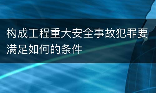 构成工程重大安全事故犯罪要满足如何的条件