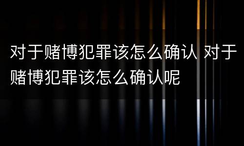 对于赌博犯罪该怎么确认 对于赌博犯罪该怎么确认呢