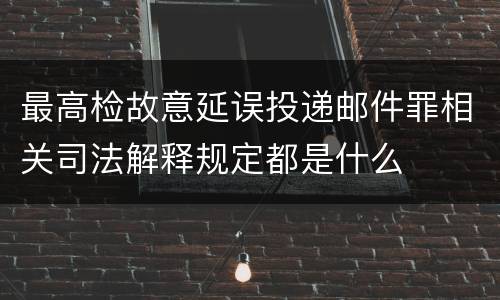 最高检故意延误投递邮件罪相关司法解释规定都是什么