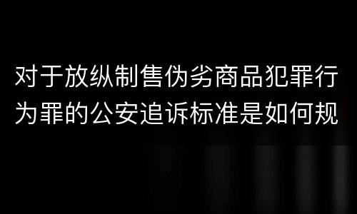 对于放纵制售伪劣商品犯罪行为罪的公安追诉标准是如何规定