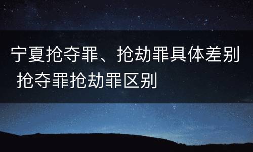 宁夏抢夺罪、抢劫罪具体差别 抢夺罪抢劫罪区别