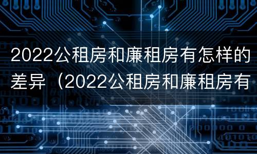 2022公租房和廉租房有怎样的差异（2022公租房和廉租房有怎样的差异和区别）