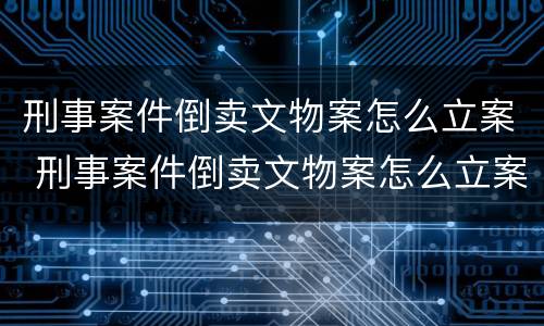 刑事案件倒卖文物案怎么立案 刑事案件倒卖文物案怎么立案处理