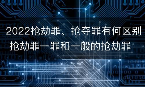 2022抢劫罪、抢夺罪有何区别 抢劫罪一罪和一般的抢劫罪