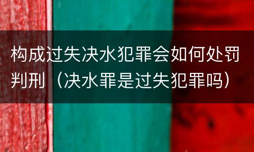 构成过失决水犯罪会如何处罚判刑（决水罪是过失犯罪吗）