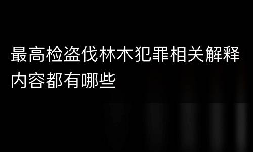 最高检盗伐林木犯罪相关解释内容都有哪些