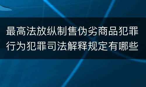 最高法放纵制售伪劣商品犯罪行为犯罪司法解释规定有哪些重要内容