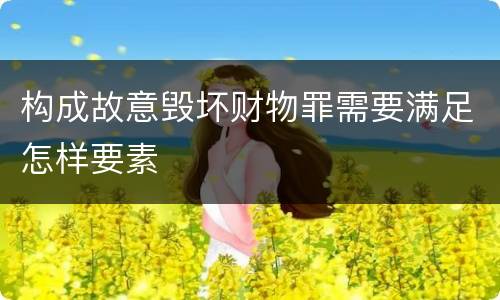 构成故意毁坏财物罪需要满足怎样要素