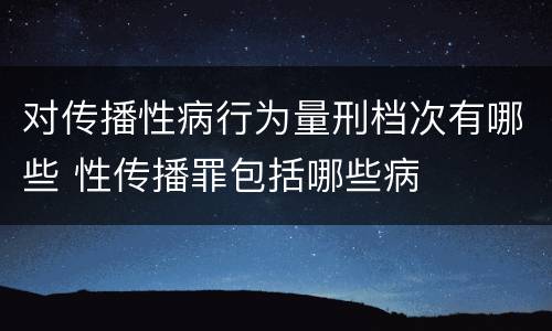 对传播性病行为量刑档次有哪些 性传播罪包括哪些病