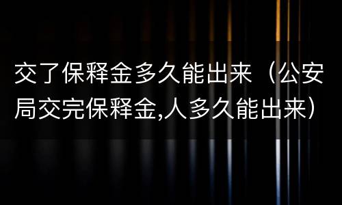 交了保释金多久能出来（公安局交完保释金,人多久能出来）