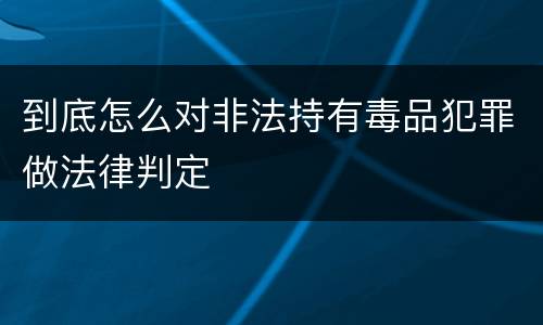 到底怎么对非法持有毒品犯罪做法律判定