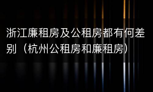 浙江廉租房及公租房都有何差别（杭州公租房和廉租房）