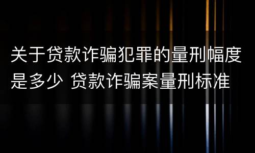 关于贷款诈骗犯罪的量刑幅度是多少 贷款诈骗案量刑标准