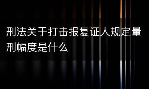 刑法关于打击报复证人规定量刑幅度是什么