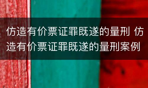 仿造有价票证罪既遂的量刑 仿造有价票证罪既遂的量刑案例