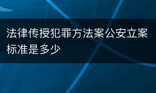 法律传授犯罪方法案公安立案标准是多少