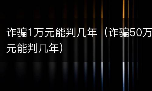 诈骗1万元能判几年（诈骗50万元能判几年）