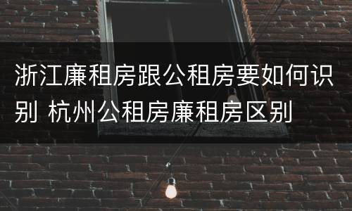 浙江廉租房跟公租房要如何识别 杭州公租房廉租房区别