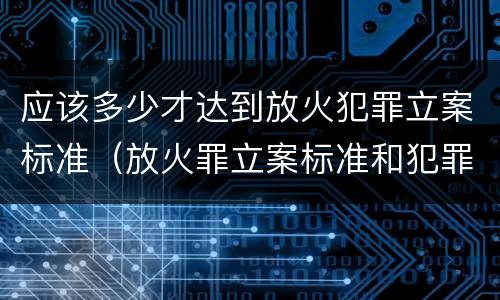 应该多少才达到放火犯罪立案标准（放火罪立案标准和犯罪构成）
