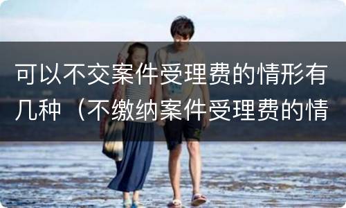 可以不交案件受理费的情形有几种（不缴纳案件受理费的情况）