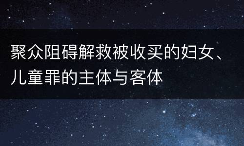 聚众阻碍解救被收买的妇女、儿童罪的主体与客体