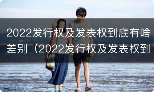 2022发行权及发表权到底有啥差别（2022发行权及发表权到底有啥差别呢）