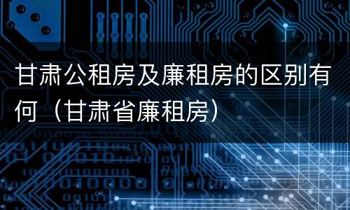 甘肃公租房及廉租房的区别有何（甘肃省廉租房）