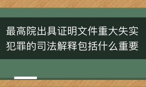 最高院出具证明文件重大失实犯罪的司法解释包括什么重要内容