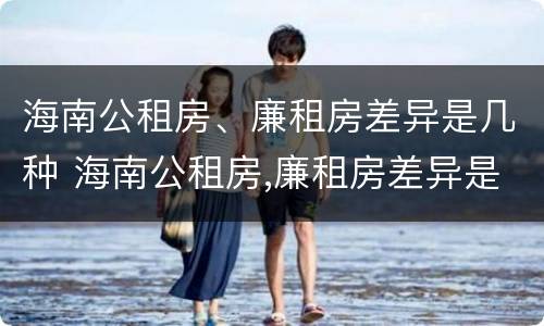 海南公租房、廉租房差异是几种 海南公租房,廉租房差异是几种形式