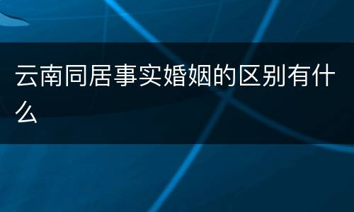 云南同居事实婚姻的区别有什么