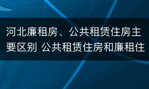 河北廉租房、公共租赁住房主要区别 公共租赁住房和廉租住房的区别