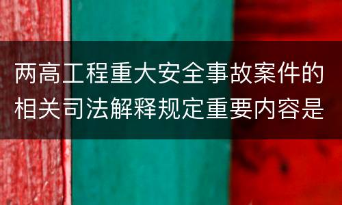 两高工程重大安全事故案件的相关司法解释规定重要内容是什么