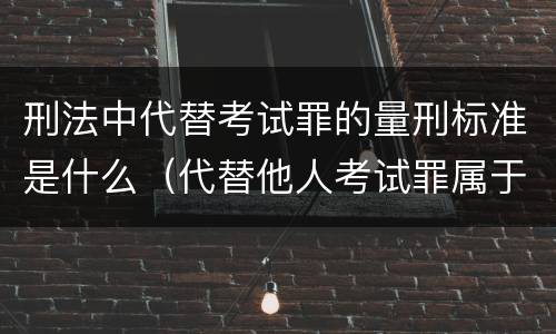 刑法中代替考试罪的量刑标准是什么（代替他人考试罪属于什么类犯罪）