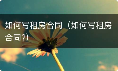 如何写租房合同（如何写租房合同?）