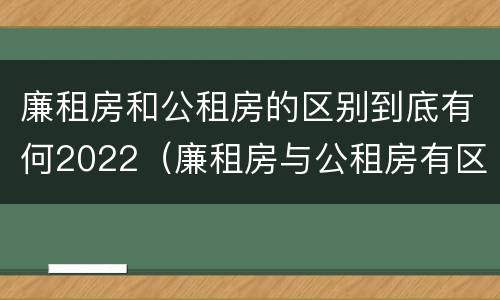 廉租房和公租房的区别到底有何2022（廉租房与公租房有区别吗）