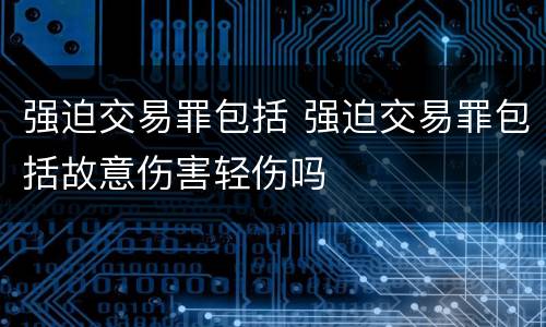 强迫交易罪包括 强迫交易罪包括故意伤害轻伤吗