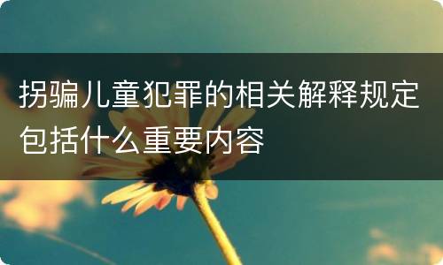 拐骗儿童犯罪的相关解释规定包括什么重要内容