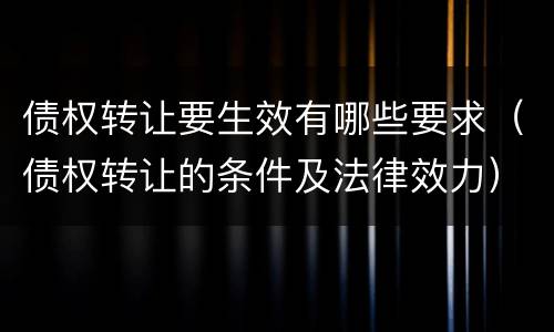 债权转让要生效有哪些要求（债权转让的条件及法律效力）