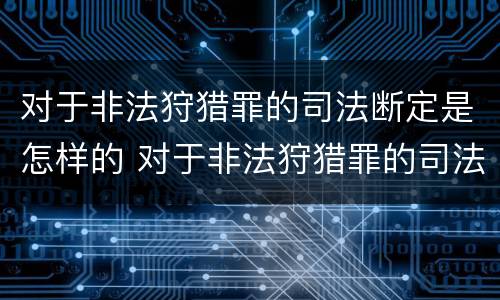 对于非法狩猎罪的司法断定是怎样的 对于非法狩猎罪的司法断定是怎样的行为