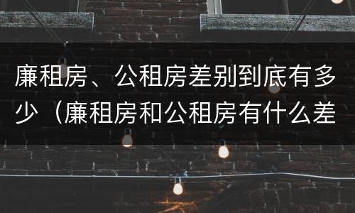 廉租房、公租房差别到底有多少（廉租房和公租房有什么差别）
