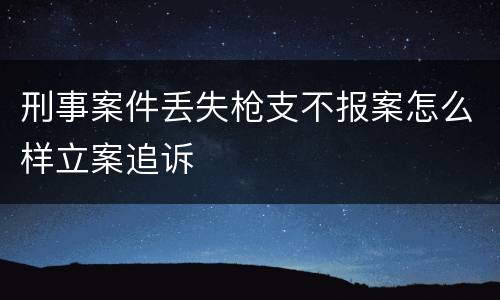 刑事案件丢失枪支不报案怎么样立案追诉