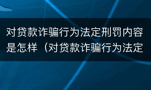 对贷款诈骗行为法定刑罚内容是怎样（对贷款诈骗行为法定刑罚内容是怎样的）