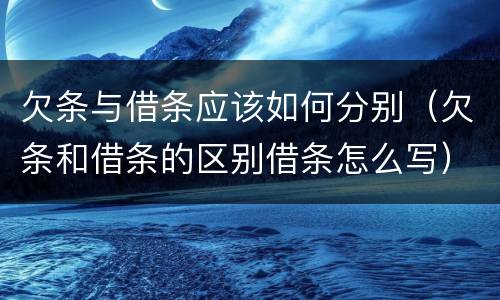 欠条与借条应该如何分别（欠条和借条的区别借条怎么写）