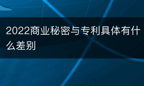 2022商业秘密与专利具体有什么差别
