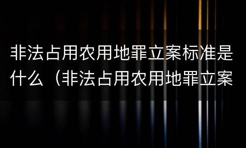 非法占用农用地罪立案标准是什么（非法占用农用地罪立案标准是什么意思）