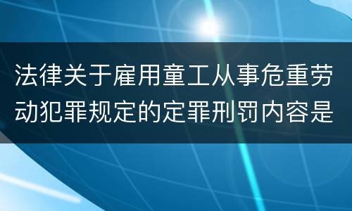法律关于雇用童工从事危重劳动犯罪规定的定罪刑罚内容是什么